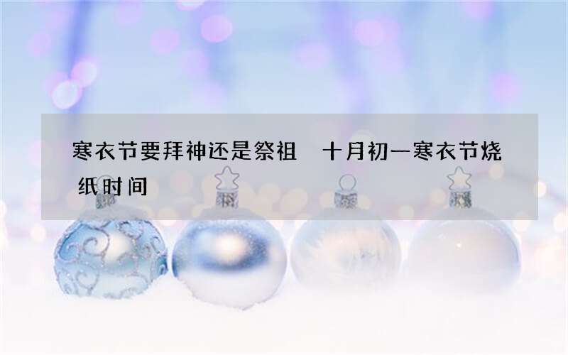 寒衣节要拜神还是祭祖 十月初一寒衣节烧纸时间